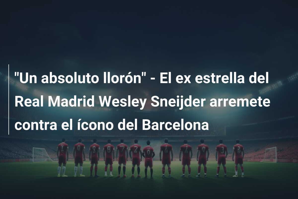 "Un absoluto llorón" - El ex estrella del Real Madrid Wesley Sneijder arremete contra el ícono del Barcelona