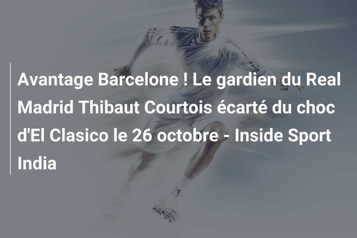 Avantage Barcelone ! Le gardien du Real Madrid Thibaut Courtois écarté du choc d'El Clasico le 26 octobre - Inside Sport India