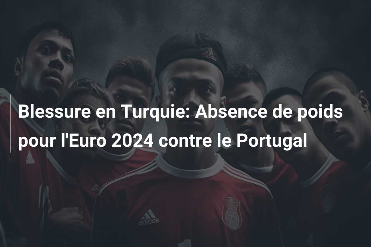 Blessure en Turquie: Absence de poids pour l’Euro 2024 contre le Portugal