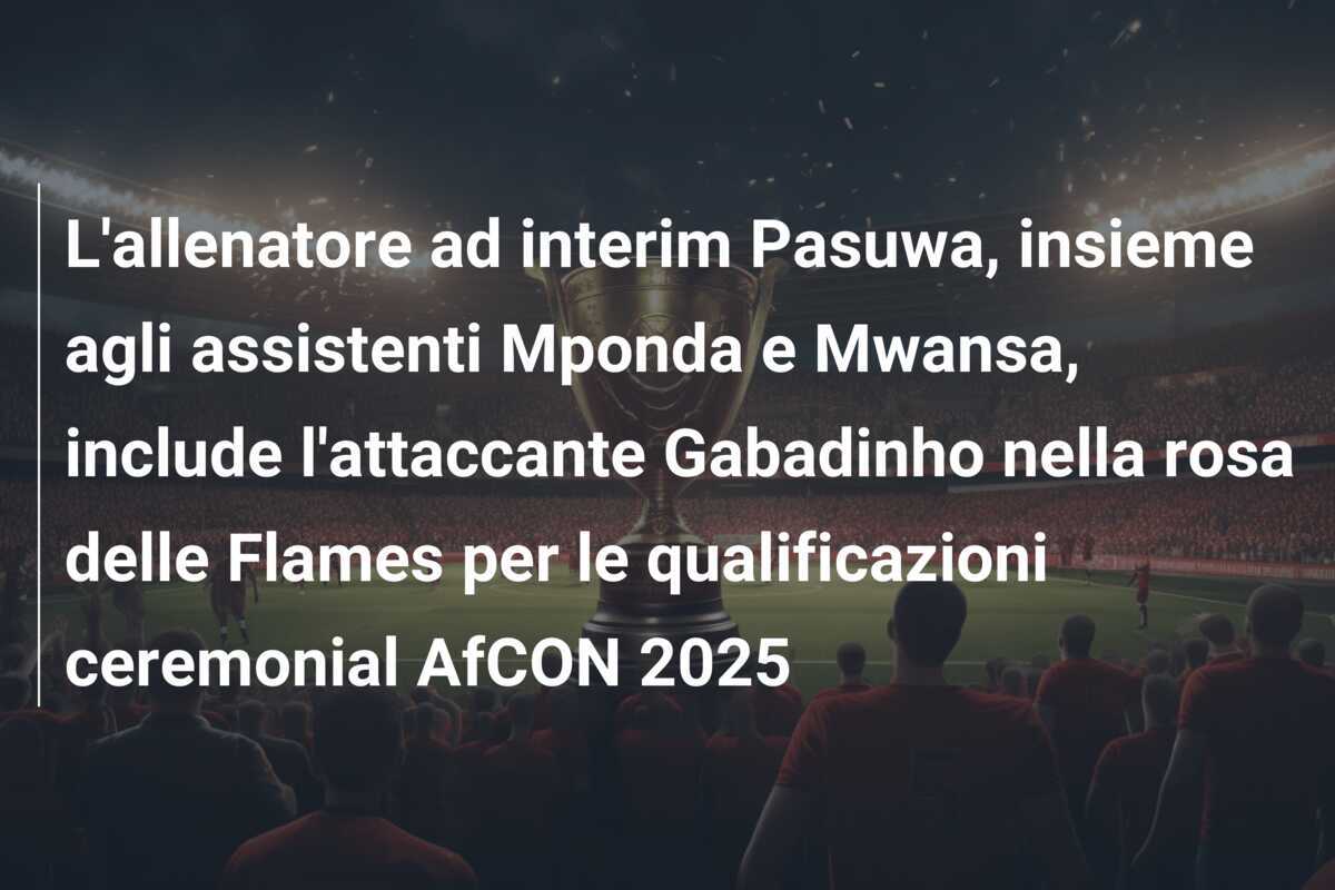 L'allenatore ad interim Pasuwa, insieme agli assistenti Mponda e Mwansa, include l'attaccante Gabadinho nella rosa delle Flames per le qualificazioni ceremonial AfCON 2025