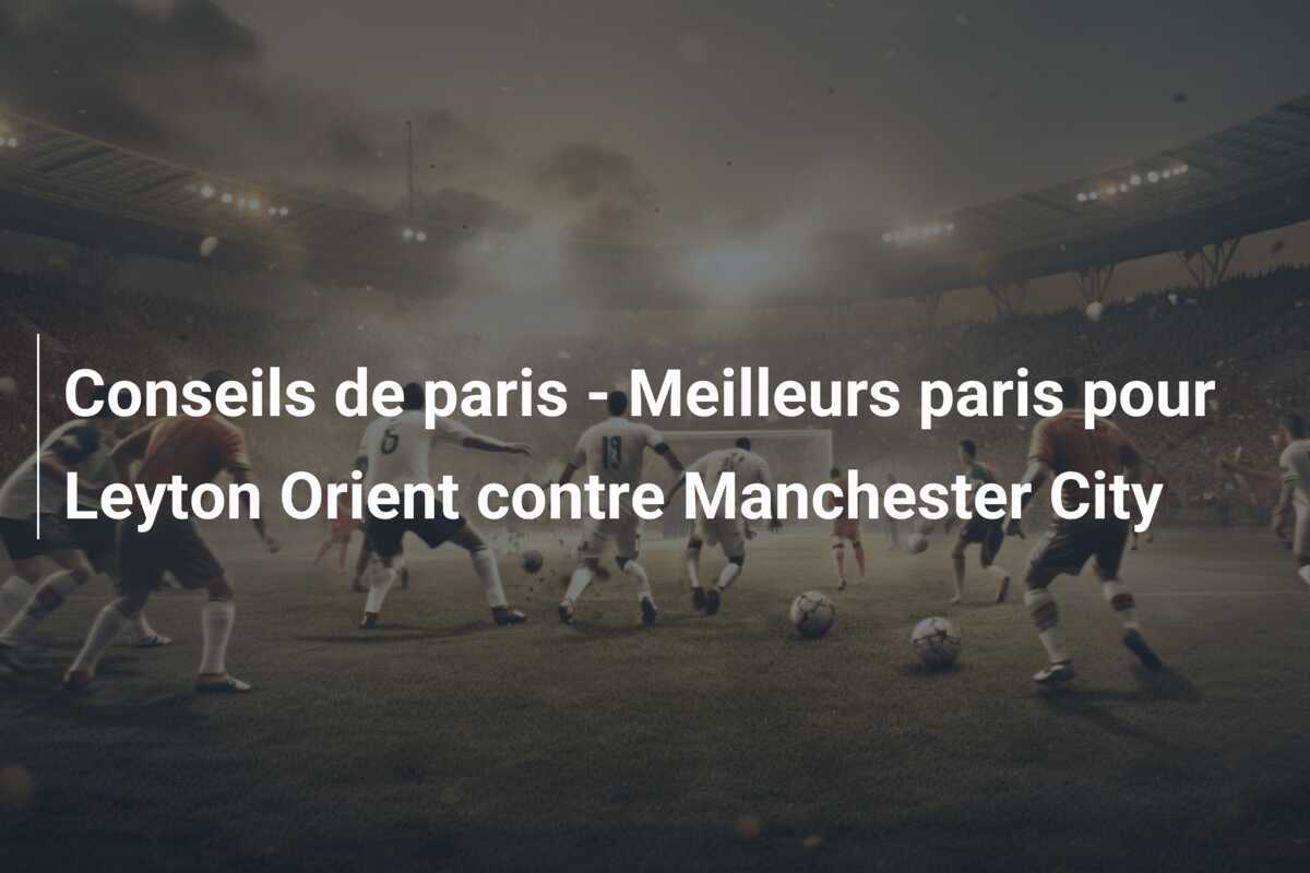 Conseils de paris - Meilleurs paris pour Leyton Orient contre Manchester City