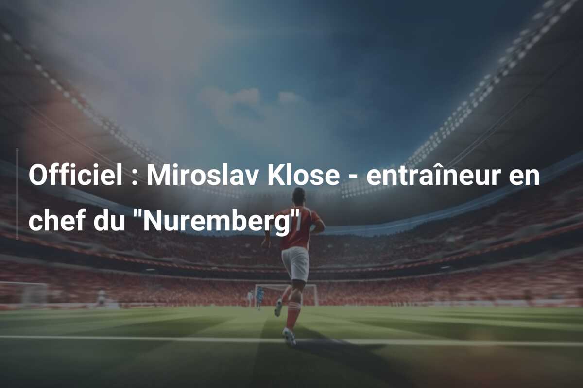 Officiel : Miroslav Klose – entraîneur en chef du “Nuremberg”