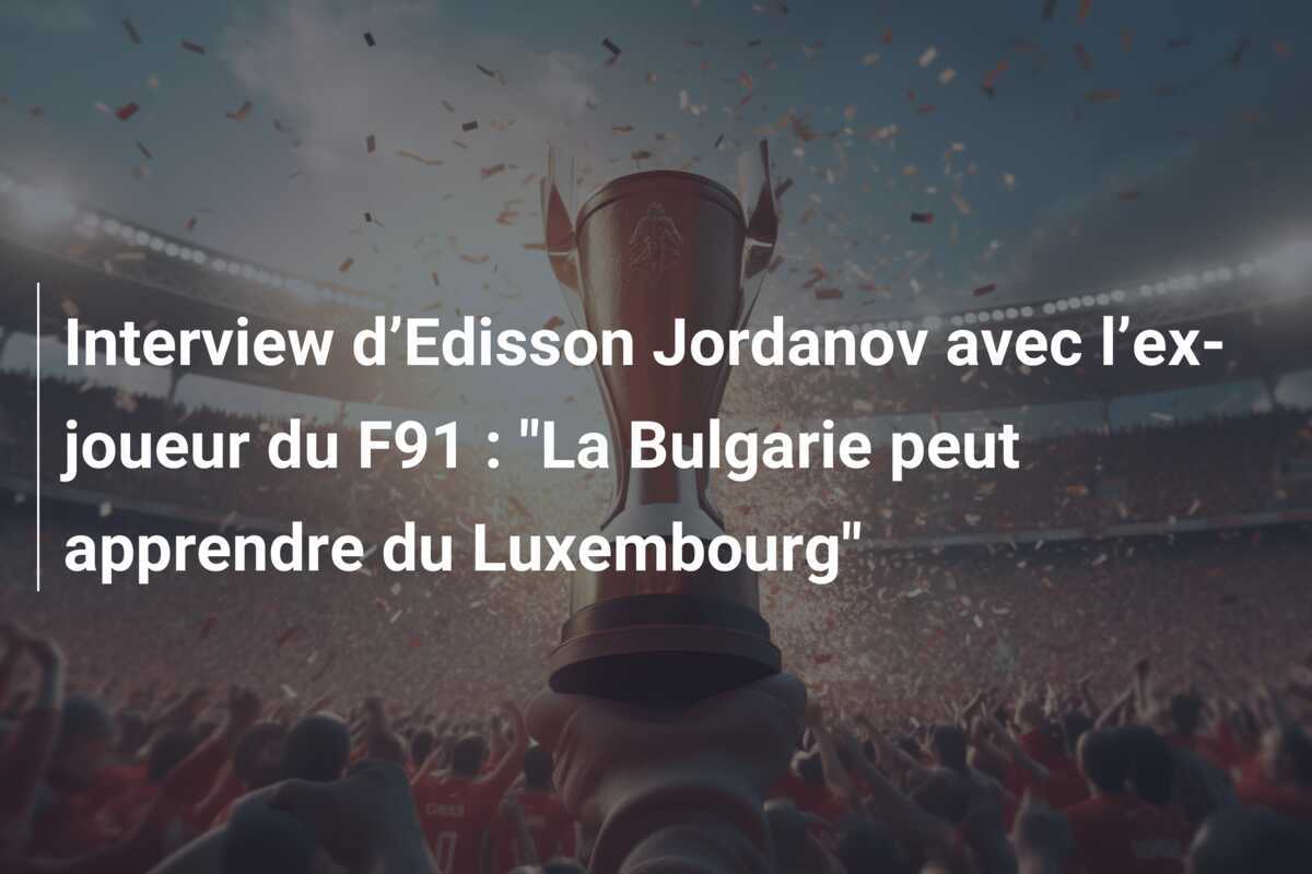 Interview d’Edisson Jordanov avec l’ex-joueur du F91 : "La Bulgarie peut apprendre du Luxembourg"
