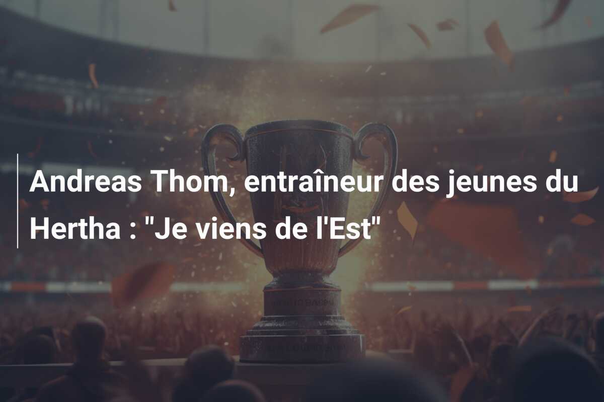 Andreas Thom, entraîneur des jeunes du Hertha : "Je viens de l'Est"
