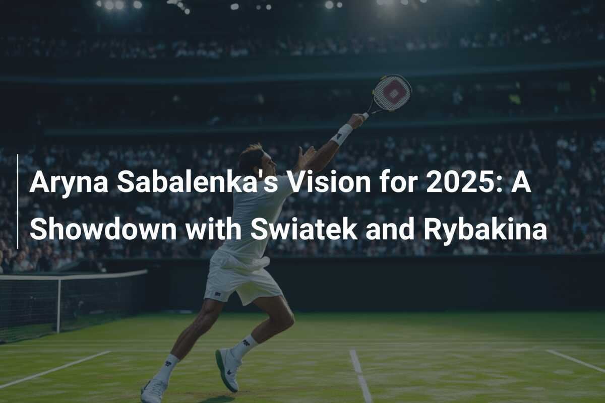 Aryna Sabalenka's Vision for 2025 A Showdown with Swiatek and Rybakina