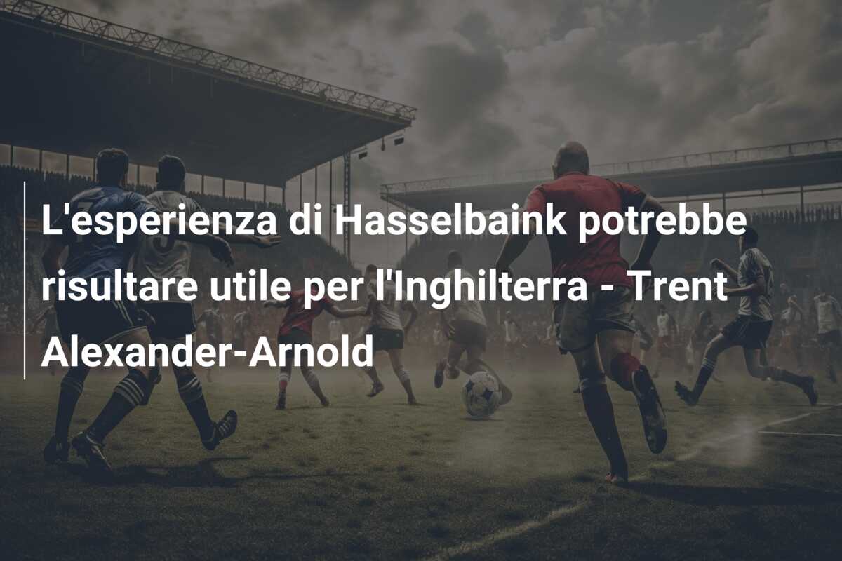 L’esperienza di Hasselbaink potrebbe risultare utile per l’Inghilterra – Trent Alexander-Arnold