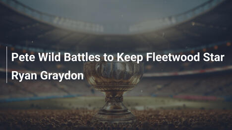 Pete Wild kämpft um den Verbleib von Fleetwood-Star Ryan Graydon