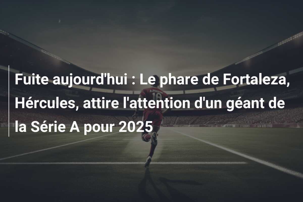 Fuite aujourd'hui : Le phare de Fortaleza, Hércules, attire l'attention d'un géant de la Série A pour 2025