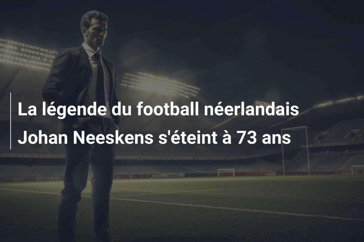 La légende du football néerlandais Johan Neeskens s'éteint à 73 ans