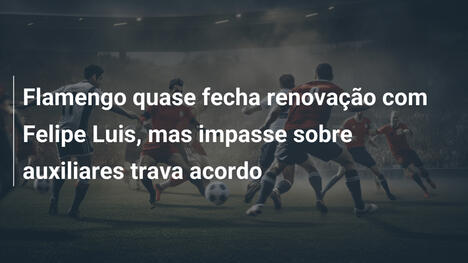 Flamengo quase fecha renovação com Felipe Luis, mas impasse sobre auxiliares trava acordo