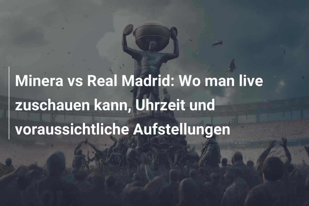 Minera vs Real Madrid: Wo man live zuschauen kann, Uhrzeit und voraussichtliche Aufstellungen