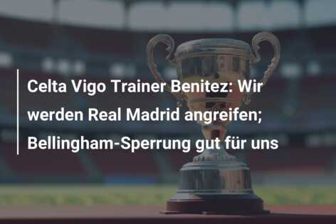 Celta Vigo Trainer Benitez: Wir werden Real Madrid angreifen; Bellingham-Sperrung gut für uns