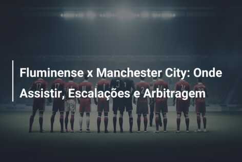Fluminense x Manchester City: Onde Assistir, Escalações e Arbitragem