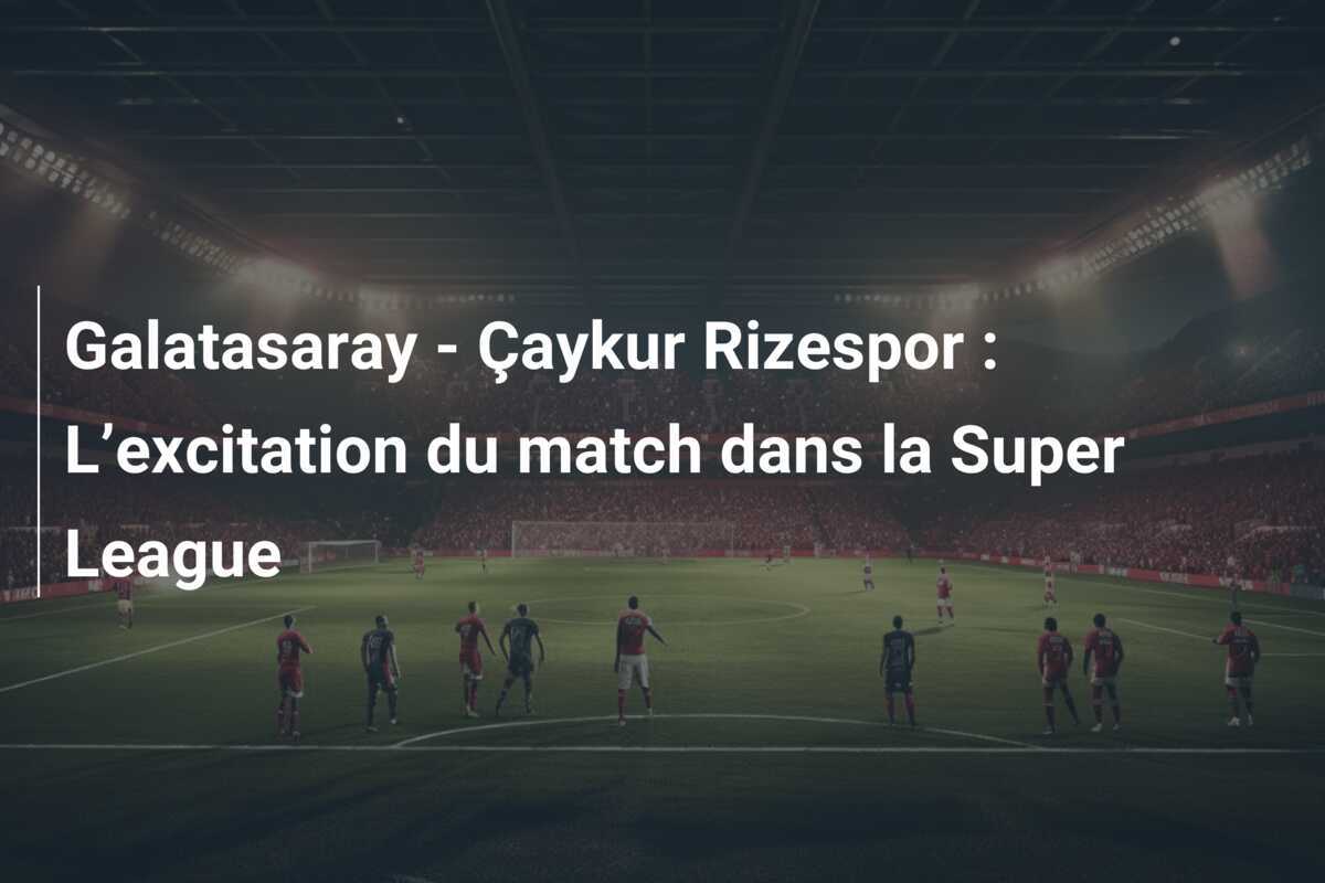 Galatasaray - Çaykur Rizespor : L’excitation du match dans la Super League