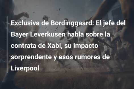 Exclusiva de Bordinggaard: El jefe del Bayer Leverkusen habla sobre la contrata de Xabi, su impacto sorprendente y esos rumores de Liverpool