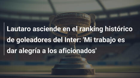 Lautaro asciende en el ranking histórico de goleadores del Inter: 'Mi trabajo es dar alegría a los aficionados'