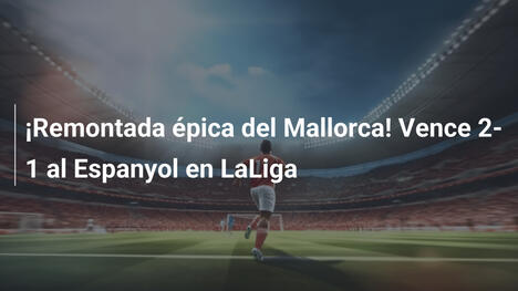 ¡Remontada épica del Mallorca! Vence 2-1 al Espanyol en LaLiga