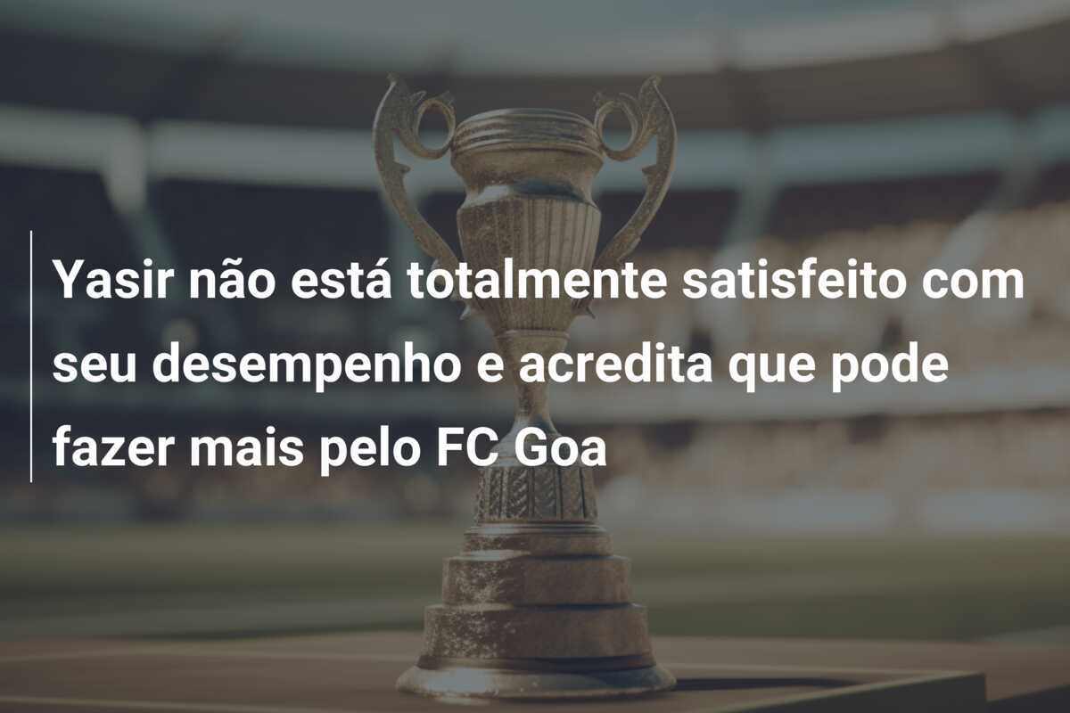 Yasir não está totalmente satisfeito com seu desempenho e acredita que pode fazer mais pelo FC Goa