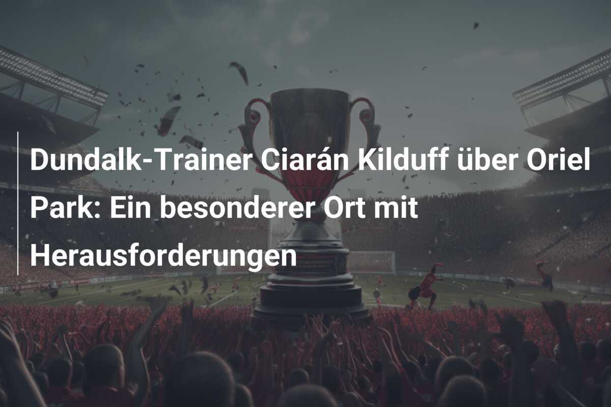 Dundalk-Trainer Ciarán Kilduff über Oriel Park: Ein besonderer Ort mit Herausforderungen