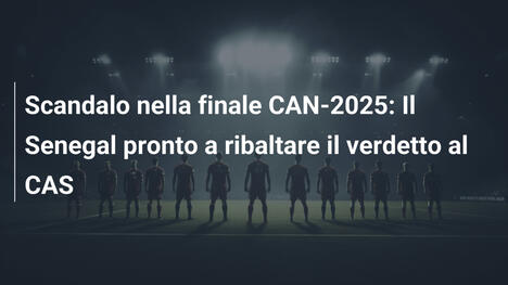 Scandalo nella finale CAN-2025: Il Senegal pronto a ribaltare il verdetto al CAS