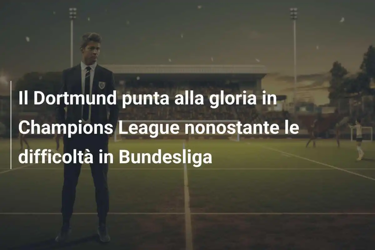 Il Dortmund punta alla gloria in Champions League nonostante le difficoltà in Bundesliga