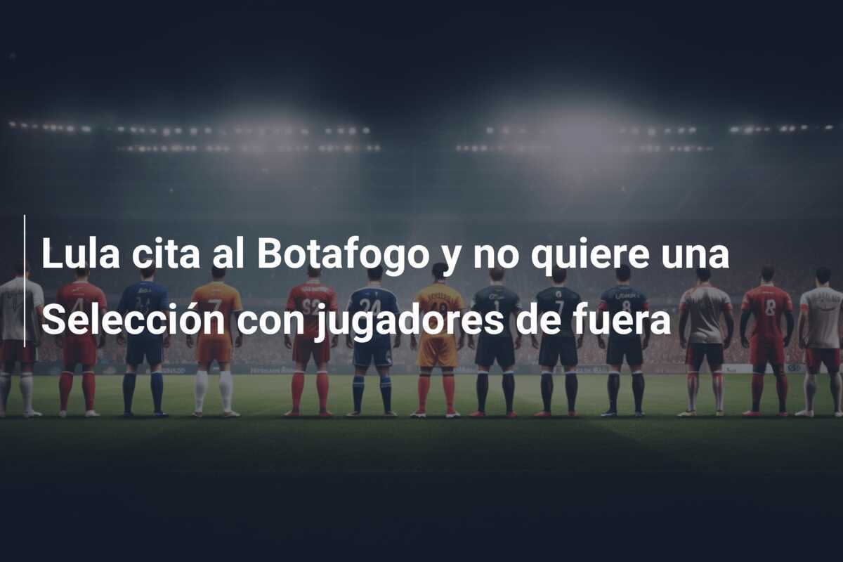 Lula cita al Botafogo y no quiere una Selección con jugadores de fuera