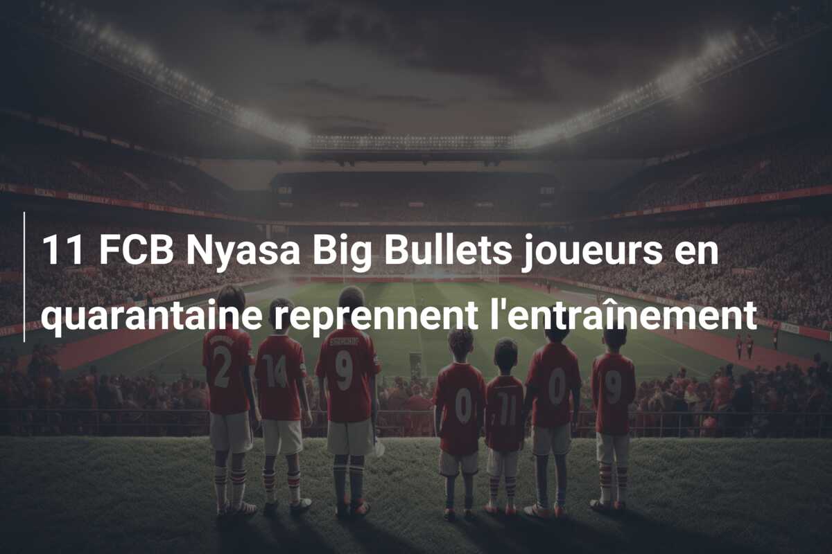 11 FCB Nyasa Big Bullets joueurs en quarantaine reprennent l’entraînement