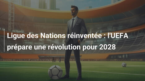 Ligue des Nations réinventée : l'UEFA prépare une révolution pour 2028