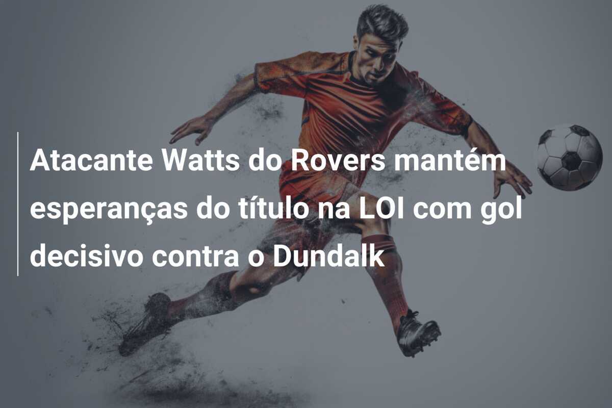 Atacante Watts do Rovers mantém esperanças do título na LOI com gol decisivo contra o Dundalk