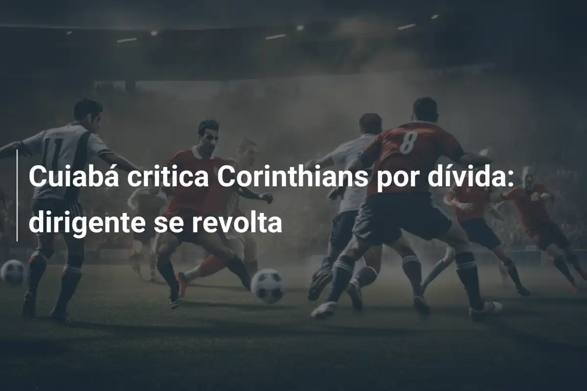 Cuiabá critica Corinthians por dívida: dirigente se revolta