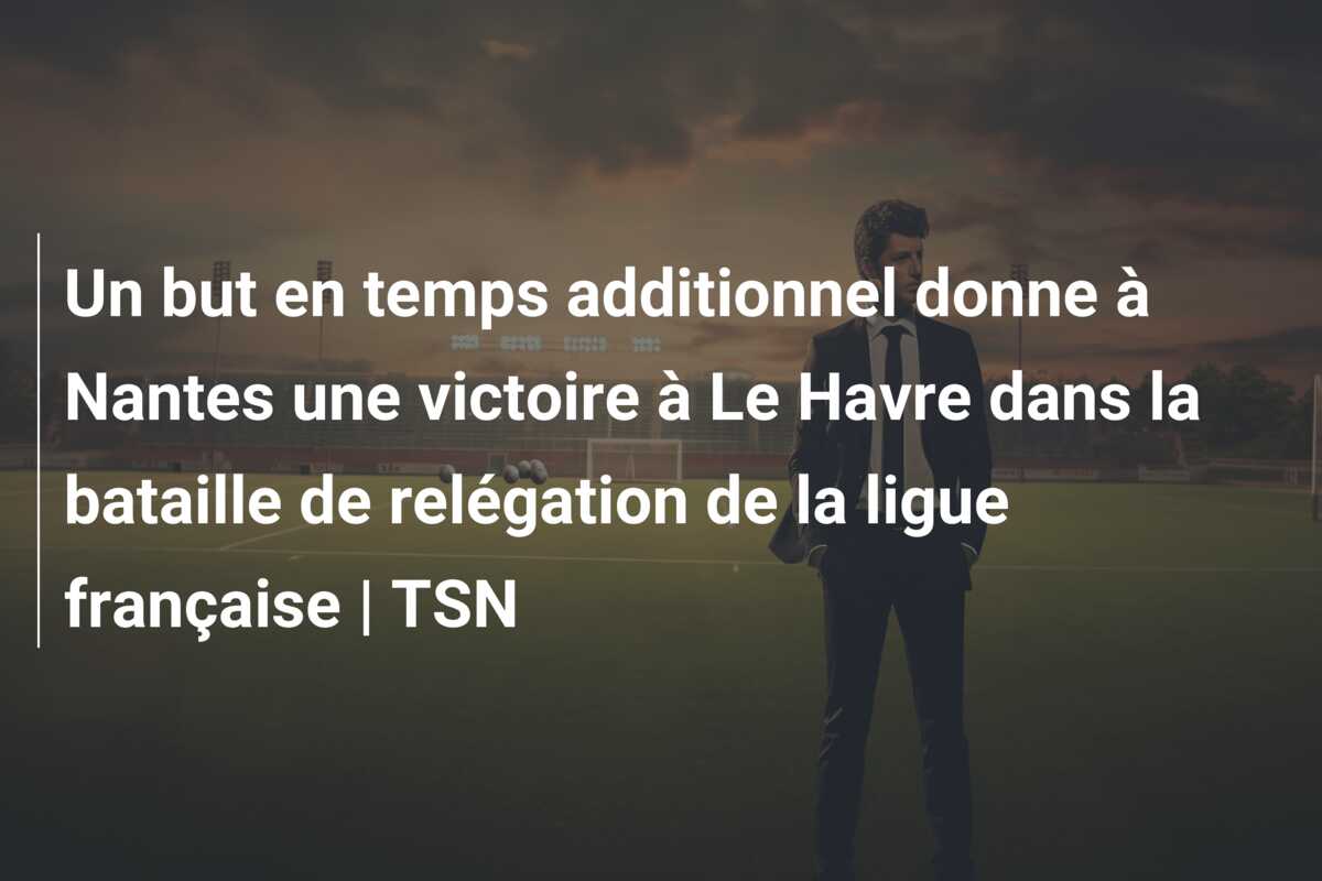 Un but en temps additionnel donne à Nantes une victoire à Le Havre dans la bataille de relégation de la ligue française | TSN