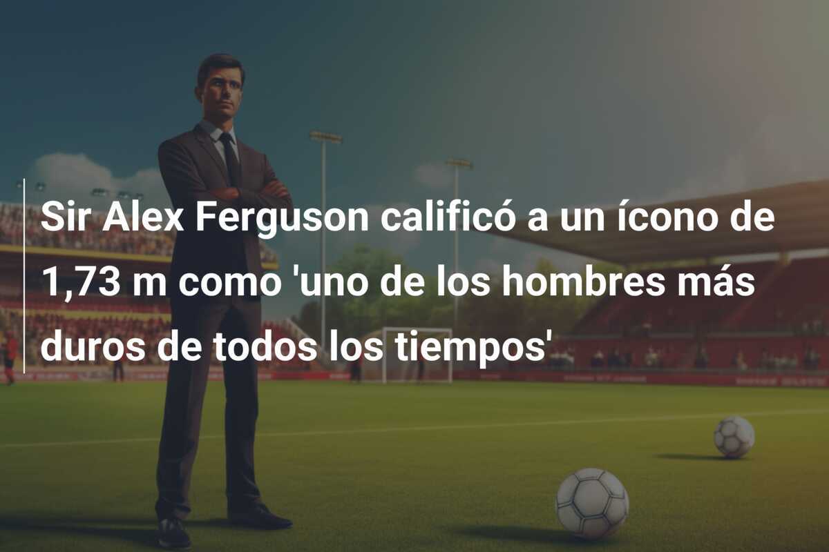 Sir Alex Ferguson calificó a un ícono de 1,73 m como 'uno de los hombres más duros de todos los tiempos'