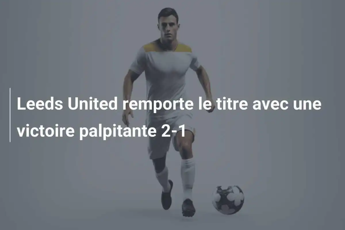 Leeds United remporte le titre avec une victoire palpitante 2-1