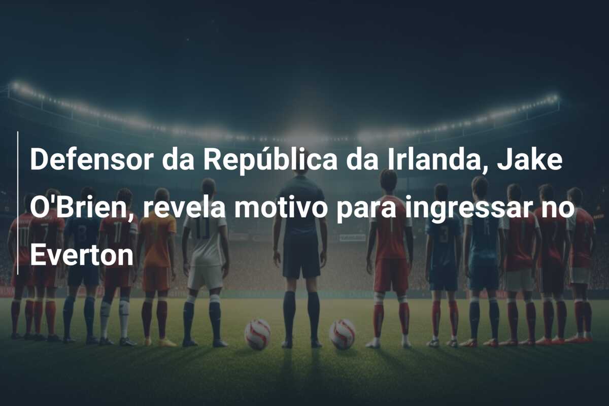 Defensor da República da Irlanda, Jake O’Brien, revela motivo para ingressar no Everton