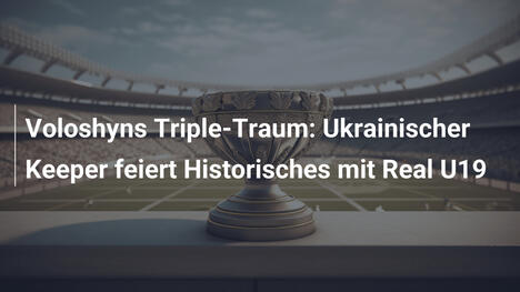 Voloshyns Triple-Traum: Ukrainischer Keeper feiert Historisches mit Real U19