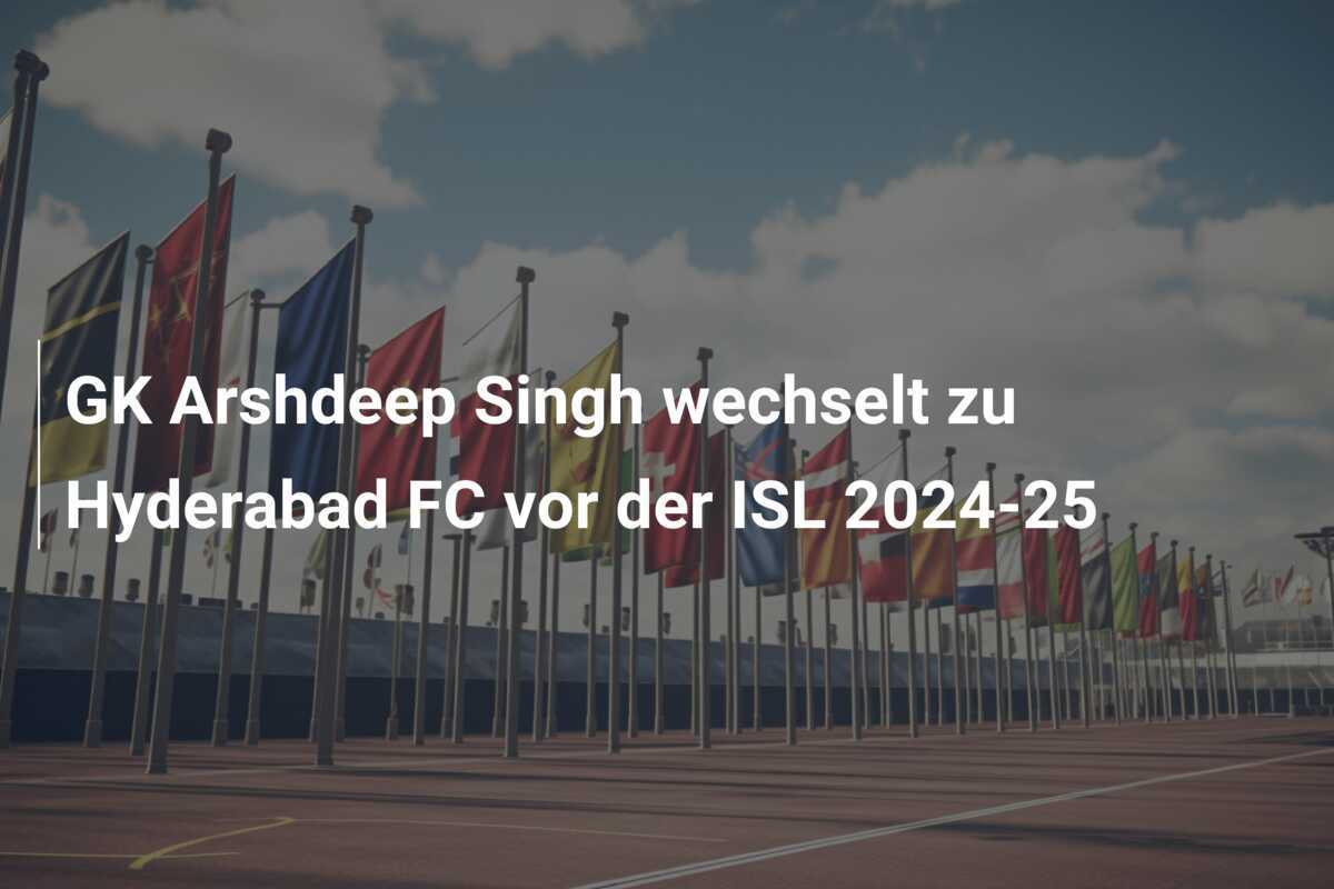 GK Arshdeep Singh wechselt zu Hyderabad FC vor der ISL 2024-25