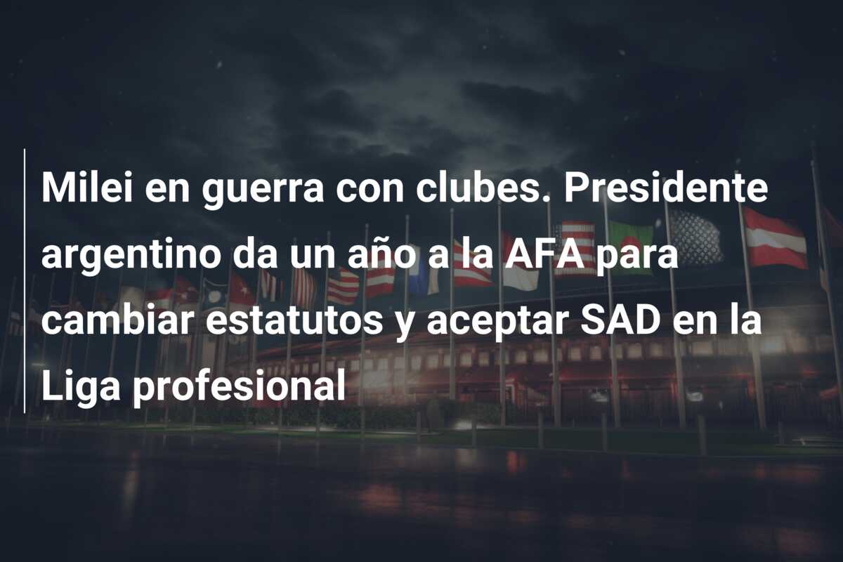 Milei en guerra con clubes. Presidente argentino da un año a la AFA para cambiar estatutos y aceptar SAD en la Liga profesional