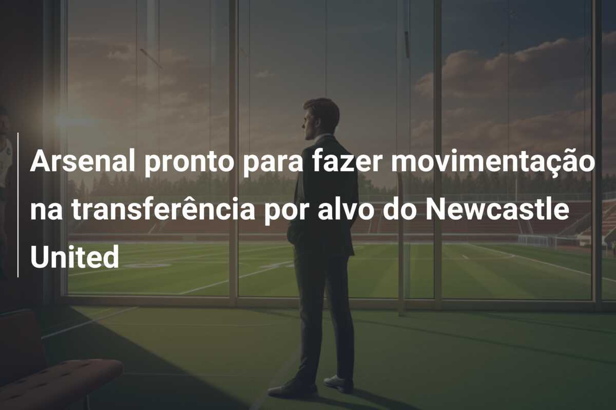 Arsenal pronto para fazer movimentação na transferência por alvo do Newcastle United