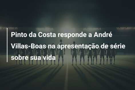Pinto da Costa responde a André Villas-Boas na apresentação de série sobre sua vida