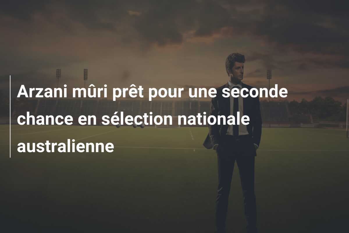 Arzani mûri prêt pour une seconde chance en sélection nationale australienne