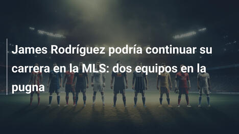 James Rodríguez podría continuar su carrera en la MLS: dos equipos en la pugna