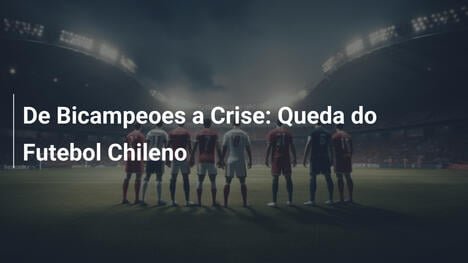 De Bicampeoes a Crise: Queda do Futebol Chileno