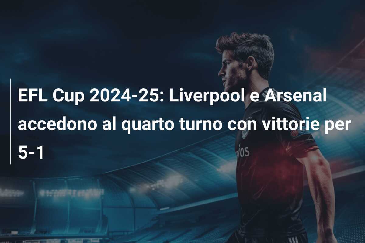 EFL Cup 2024-25: Liverpool e Arsenal accedono al quarto turno con vittorie per 5-1