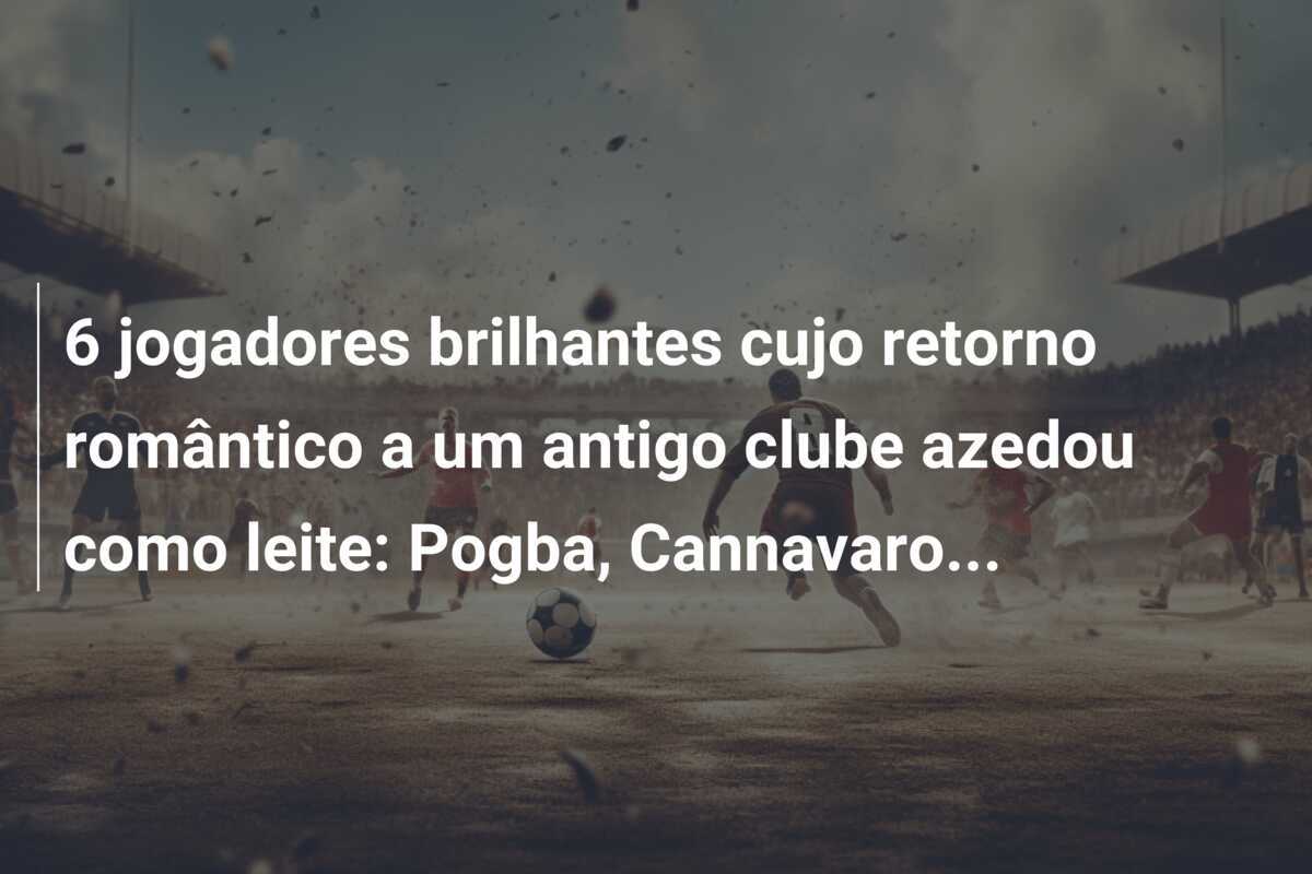 6 jogadores brilhantes cujo retorno romântico a um antigo clube azedou como leite: Pogba, Cannavaro...