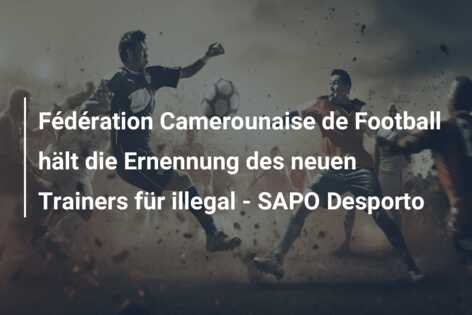 Fédération Camerounaise de Football hält die Ernennung des neuen Trainers für illegal – SAPO Desporto