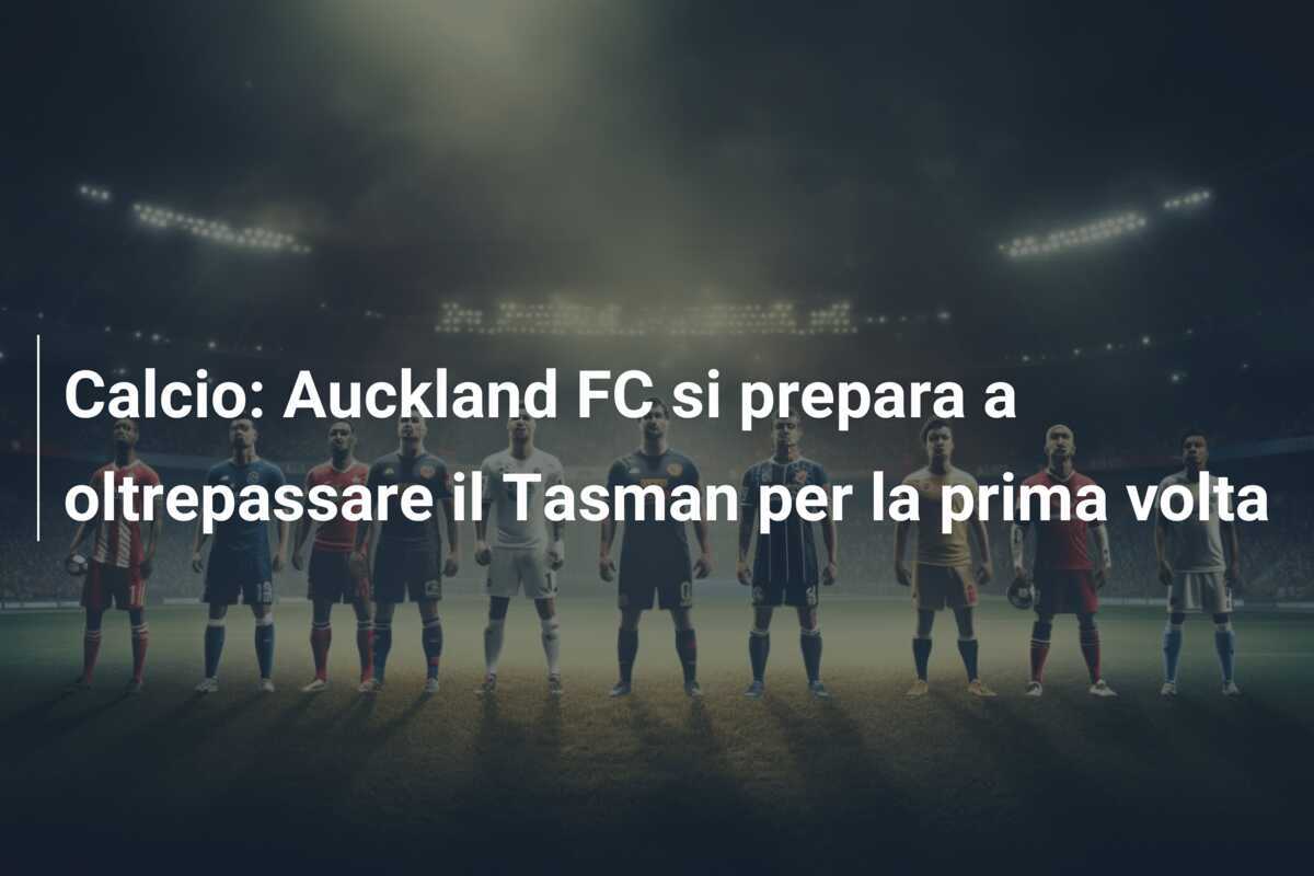Calcio: Auckland FC si prepara a oltrepassare il Tasman per la prima volta