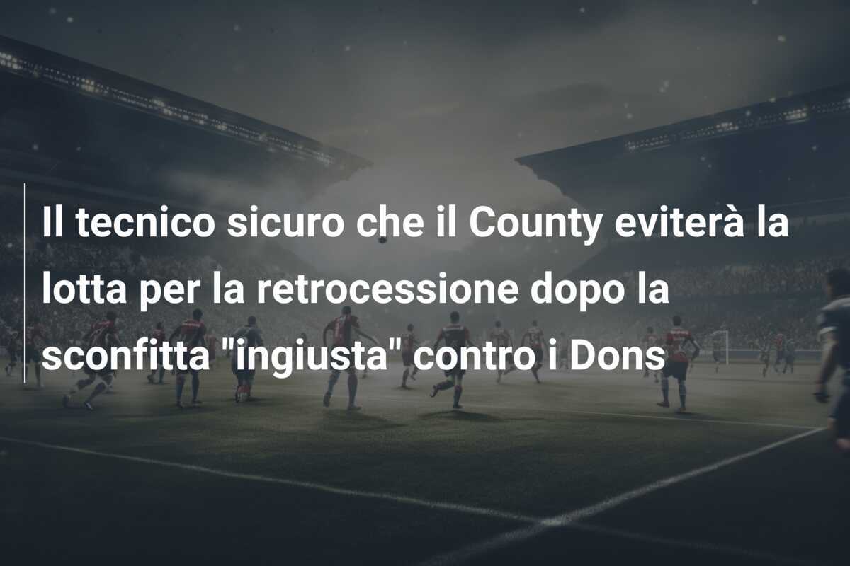 Il tecnico sicuro che il County eviterà la lotta per la retrocessione dopo la sconfitta "ingiusta" contro i Dons