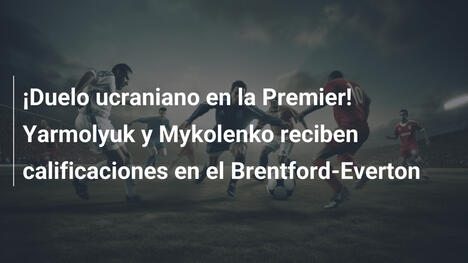 ¡Duelo ucraniano en la Premier! Yarmolyuk y Mykolenko reciben calificaciones en el Brentford-Everton