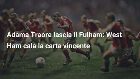 Adama Traore lascia il Fulham: West Ham cala la carta vincente