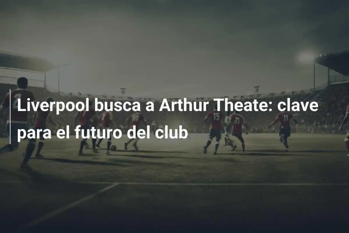 Liverpool busca a Arthur Theate: clave para el futuro del club